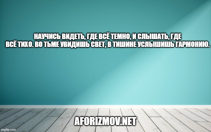 Научись видеть, где всё темно, и слышать, где всё тихо. Во тьме увидишь свет, в тишине услышишь гармонию.