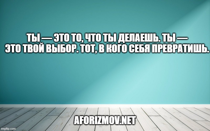 Ты — это то, что ты делаешь. Ты — это твой выбор. Тот, в кого себя превратишь.
