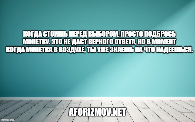Когда стоишь перед выбором, просто подбрось монетку. Это не даст верного ответа, но в момент когда монетка в воздухе, ты уже знаешь на что надеешься.
