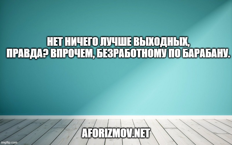 Нет ничего лучше выходных, правда? Впрочем, безработному по барабану.