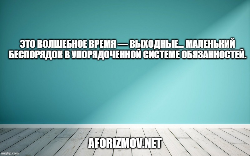 Это волшебное время — выходные... Маленький беспорядок в упорядоченной системе обязанностей.