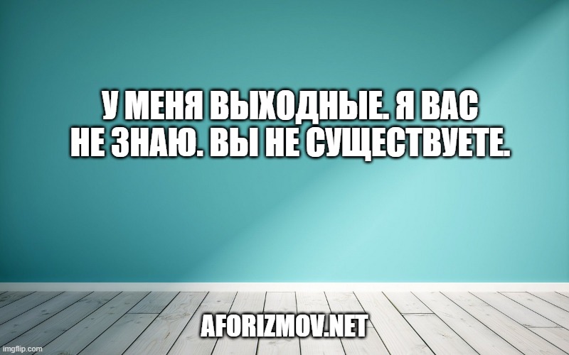 У меня выходные. Я вас не знаю. Вы не существуете.