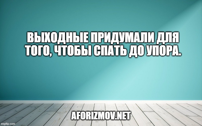 Выходные придумали для того, чтобы спать до упора.