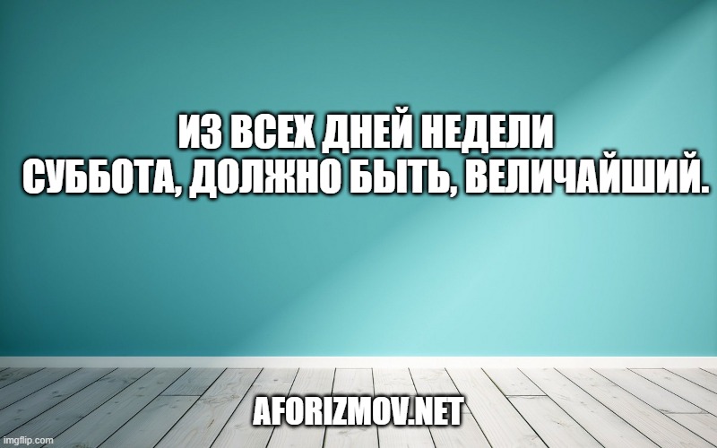 Из всех дней недели суббота, должно быть, величайший.