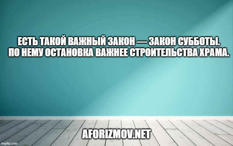 Есть такой важный закон — закон субботы. По нему остановка важнее строительства храма.