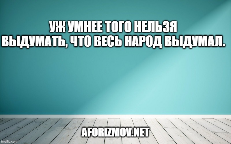Уж умнее того нельзя выдумать, что весь народ выдумал.