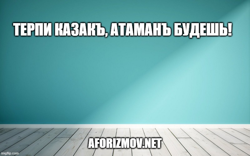 Терпи казакъ, атаманъ будешь!