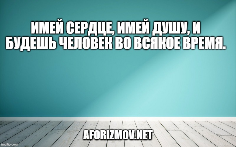 Имей сердце, имей душу, и будешь человек во всякое время.