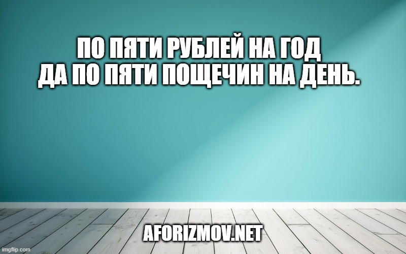 По пяти рублей на год да по пяти пощечин на день.
