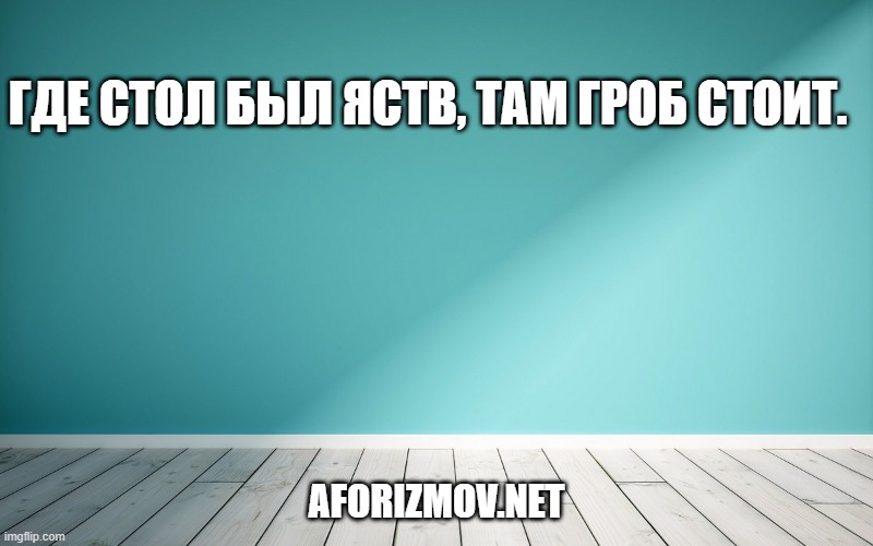 Где стол был яств, там гроб стоит.