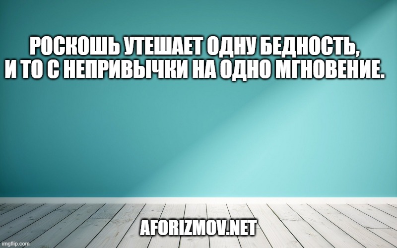 Роскошь утешает одну бедность, и то с непривычки на одно мгновение.