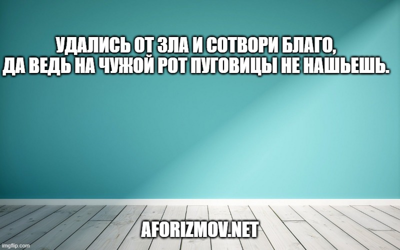 Удались от зла и сотвори благо, да ведь на чужой рот пуговицы не нашьешь.
