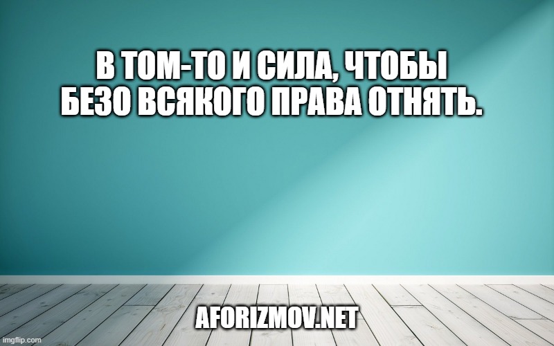 В том-то и сила, чтобы безо всякого права отнять.