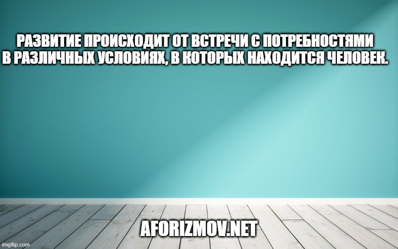 Развитие происходит от встречи с потребностями в различных условиях, в которых находится человек.