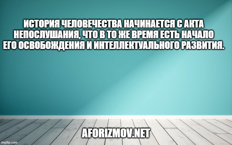 История человечества начинается с акта непослушания, что в то же время есть начало его освобождения и интеллектуального развития.