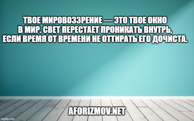 Твое мировоззрение — это твое окно в мир. Свет перестает проникать внутрь, если время от времени не оттирать его дочиста.