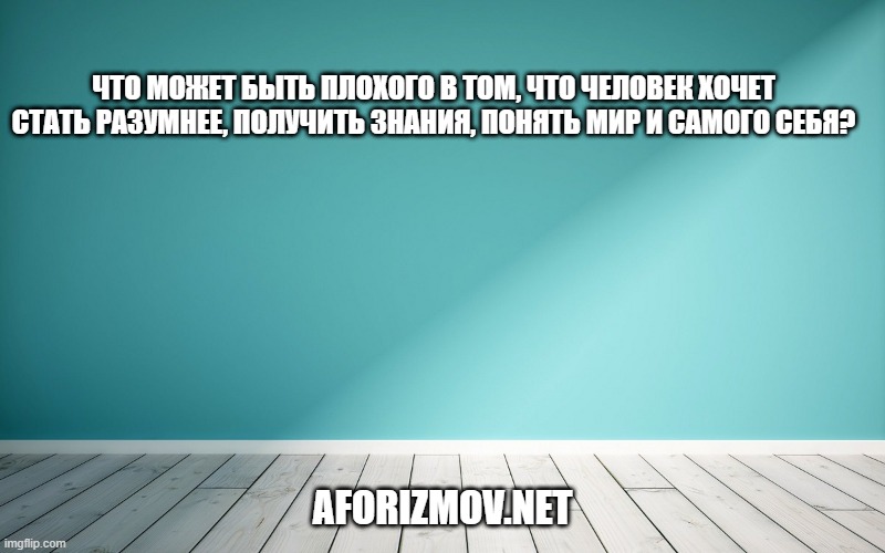 Что может быть плохого в том, что человек хочет стать разумнее, получить знания, понять мир и самого себя?