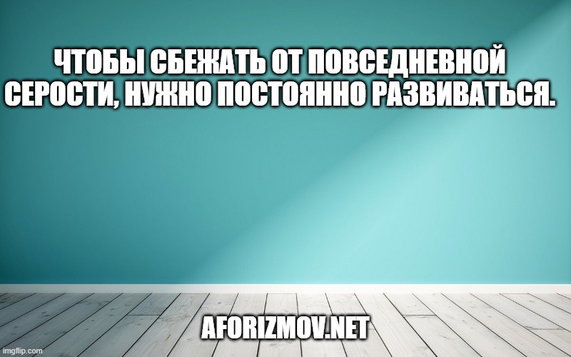 Чтобы сбежать от повседневной серости, нужно постоянно развиваться.