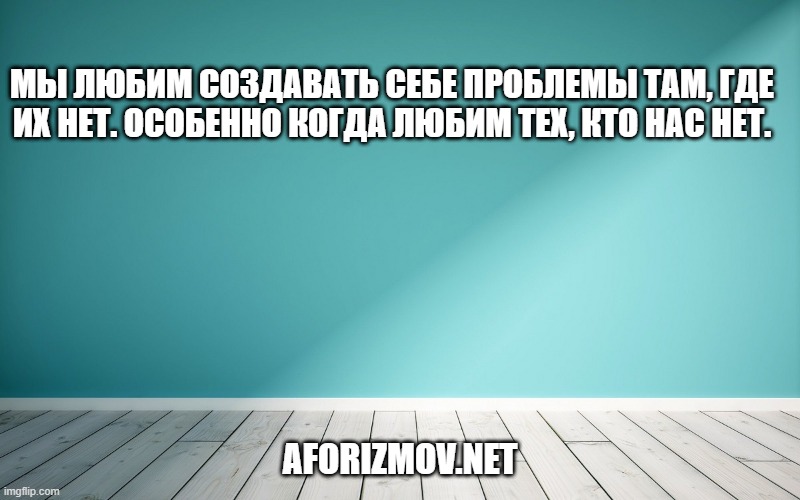 Мы любим создавать себе проблемы там, где их нет. Особенно когда любим тех, кто нас нет.