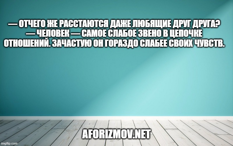 — Отчего же расстаются даже любящие друг друга? — Человек — самое слабое звено в цепочке отношений. Зачастую он гораздо слабее своих чувств.