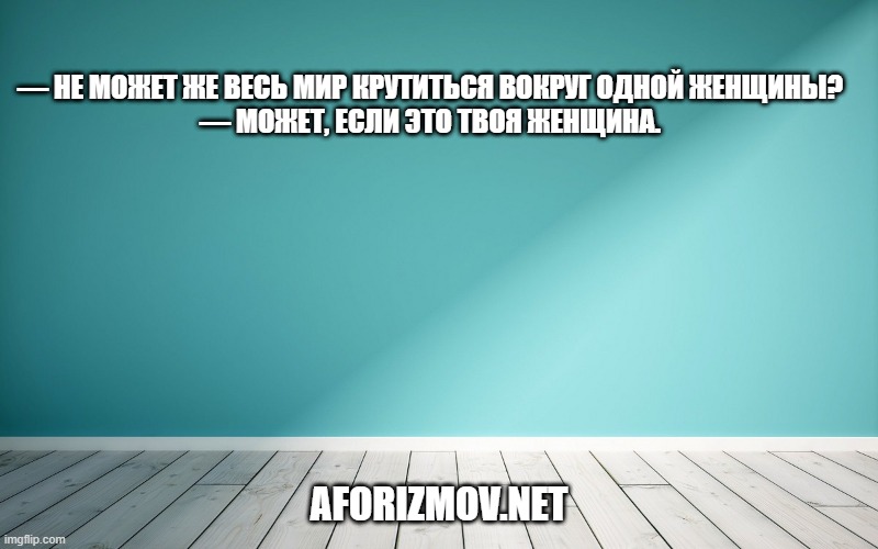 — Не может же весь мир крутиться вокруг одной женщины? — Может, если это твоя женщина.