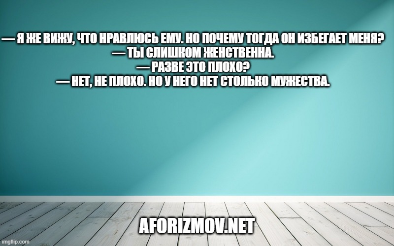 — Я же вижу, что нравлюсь ему. Но почему тогда он избегает меня? — Ты слишком женственна. — Разве это плохо? — Нет, не плохо. Но у него нет столько мужества.