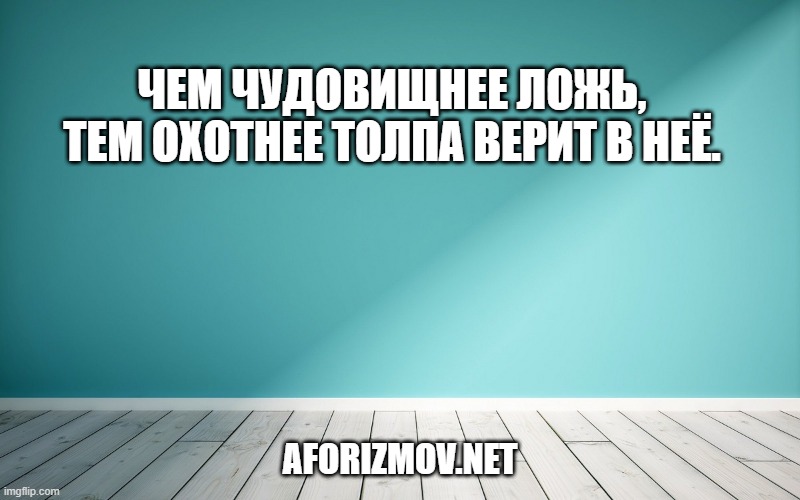 Чем чудовищнее ложь, тем охотнее толпа верит в неё.