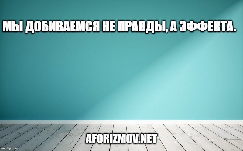 Мы добиваемся не правды, а эффекта.
