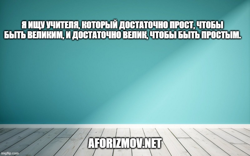 Я ищу учителя, который достаточно прост, чтобы быть великим, и достаточно велик, чтобы быть простым.