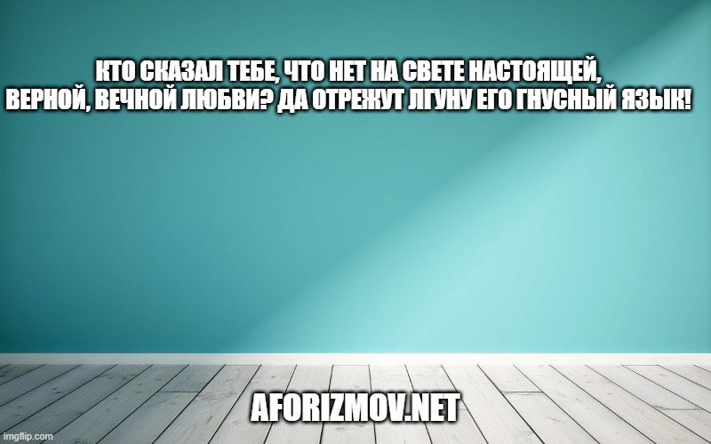 Кто сказал тебе, что нет на свете настоящей, верной, вечной любви? Да отрежут лгуну его гнусный язык!