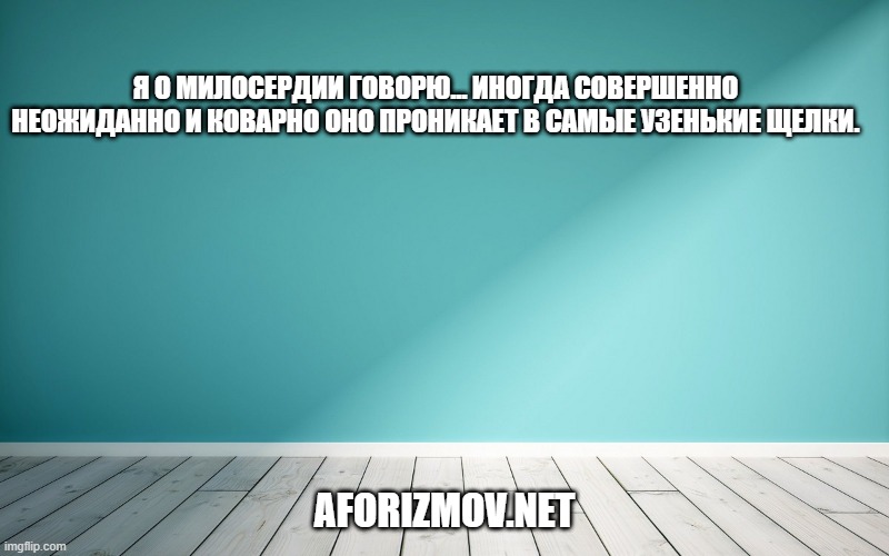 Я о милосердии говорю... Иногда совершенно неожиданно и коварно оно проникает в самые узенькие щелки.