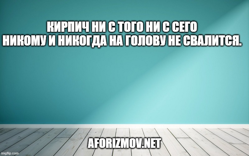 Кирпич ни с того ни с сего никому и никогда на голову не свалится.