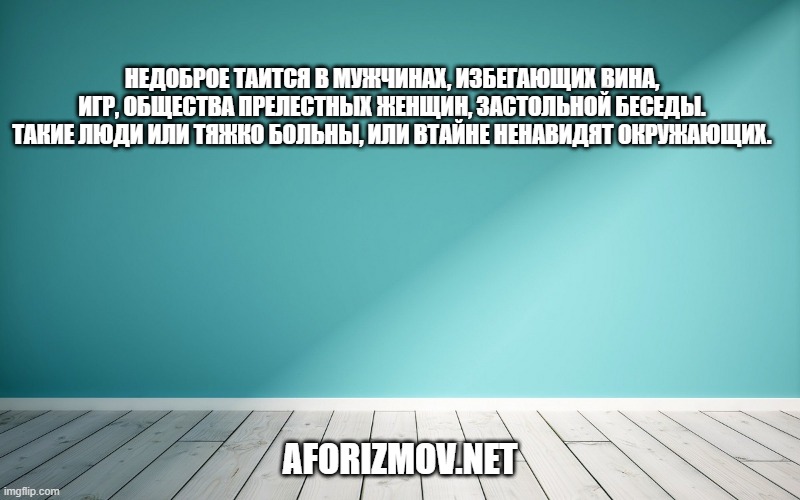Недоброе таится в мужчинах, избегающих вина, игр, общества прелестных женщин, застольной беседы. Такие люди или тяжко больны, или втайне ненавидят окружающих.