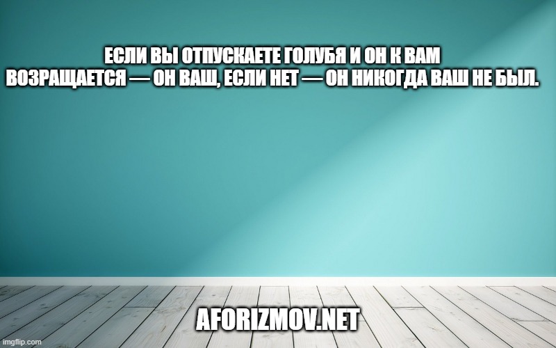 Если Вы отпускаете голубя и он к Вам возращается — он Ваш, если нет — он никогда Ваш не был.