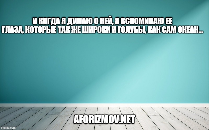И когда я думаю о ней, я вспоминаю ее глаза, которые так же широки и голубы, как сам океан…