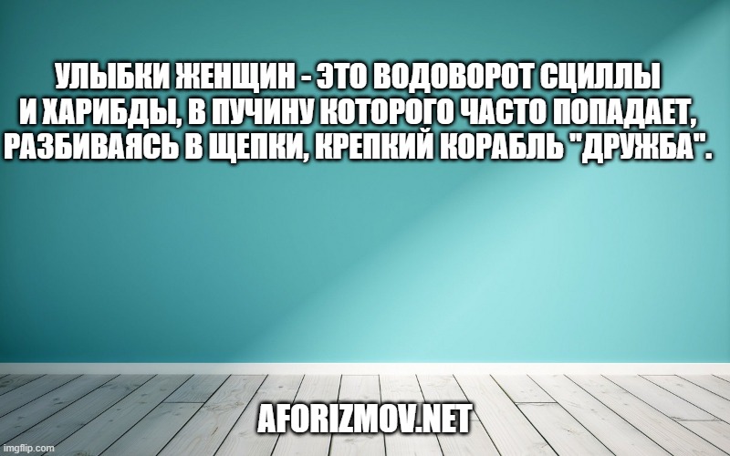 Улыбки женщин - это водоворот Сциллы и Харибды, в пучину которого часто попадает, разбиваясь в щепки, крепкий корабль "Дружба".