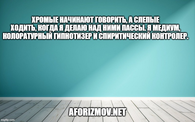 Хромые начинают говорить, а слепые ходить, когда я делаю над ними пассы. Я медиум, колоратурный гипнотизер и спиритический контролер.