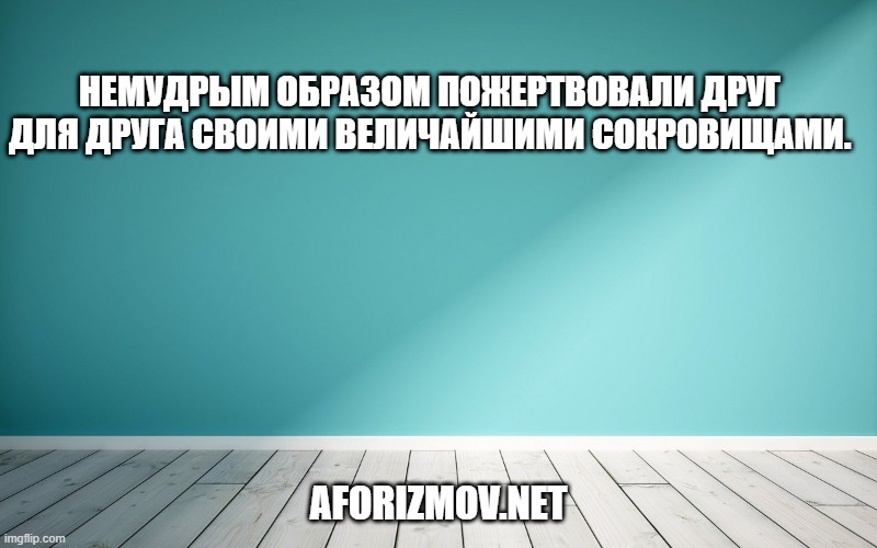 Немудрым образом пожертвовали друг для друга своими величайшими сокровищами.
