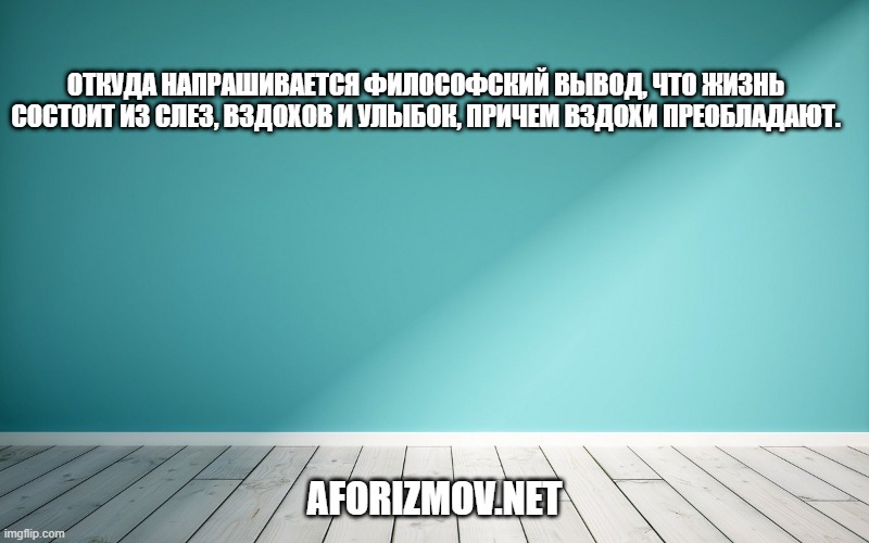 Откуда напрашивается философский вывод, что жизнь состоит из слез, вздохов и улыбок, причем вздохи преобладают.