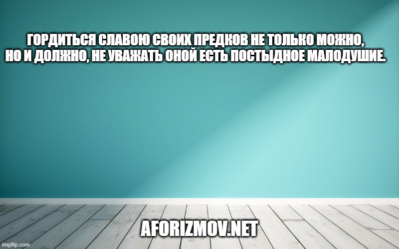 Гордиться славою своих предков не только можно, но и должно, не уважать оной есть постыдное малодушие.