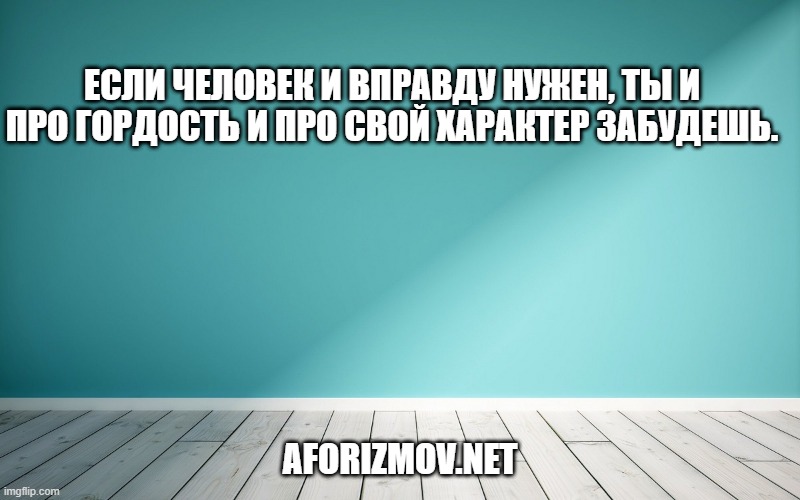 Если человек и вправду нужен, ты и про гордость и про свой характер забудешь.