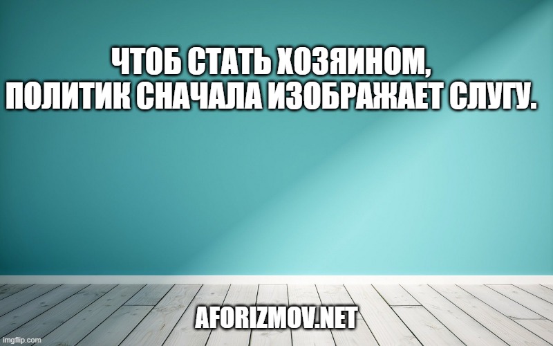 Чтоб стать хозяином, политик сначала изображает слугу.