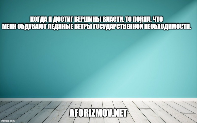 Когда я достиг вершины власти, то понял, что меня обдувают ледяные ветры государственной необходимости.