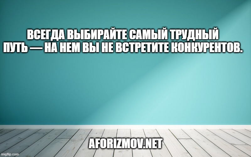 Всегда выбирайте самый трудный путь — на нем вы не встретите конкурентов.