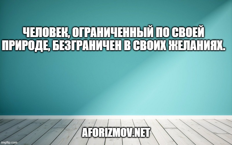 Человек, ограниченный по своей природе, безграничен в своих желаниях.