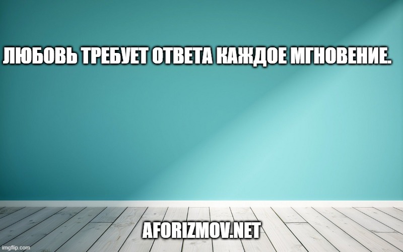 Любовь требует ответа каждое мгновение.