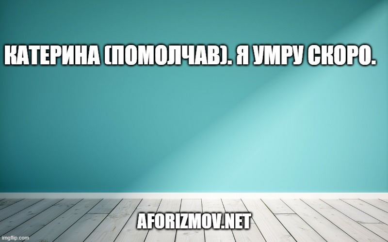 Катерина (помолчав). Я умру скоро.