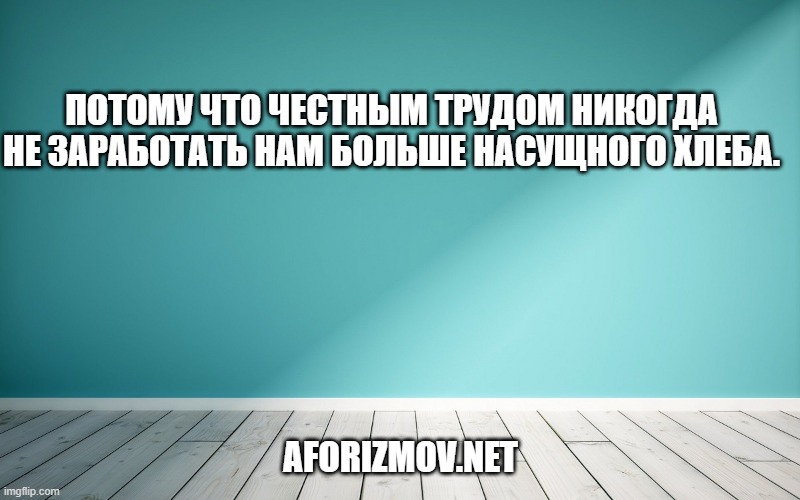 Потому что честным трудом никогда не заработать нам больше насущного хлеба.