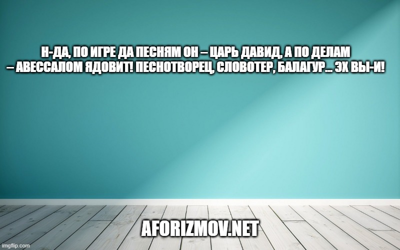Н-да, по игре да песням он – царь Давид, а по делам – Авессалом ядовит! Песнотворец, словотер, балагур… Эх вы-и!