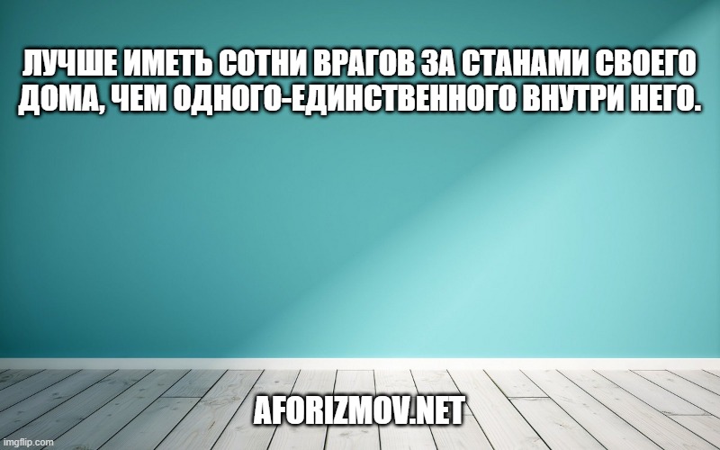 Лучше иметь сотни врагов за станами своего дома, чем одного-единственного внутри него.